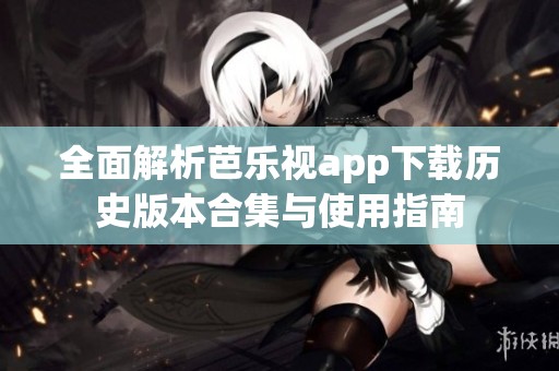 全面解析芭乐视app下载历史版本合集与使用指南