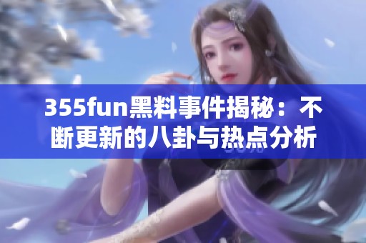 355fun黑料事件揭秘：不断更新的八卦与热点分析
