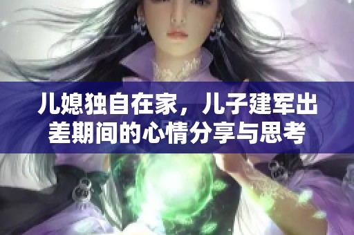 儿媳独自在家，儿子建军出差期间的心情分享与思考