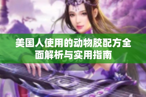 美国人使用的动物胶配方全面解析与实用指南