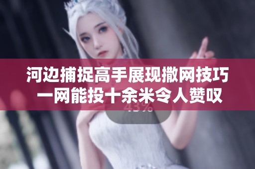 河边捕捉高手展现撒网技巧 一网能投十余米令人赞叹