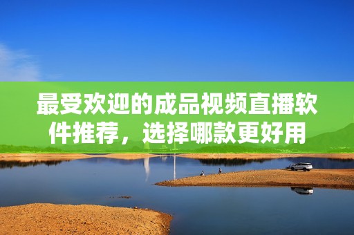 最受欢迎的成品视频直播软件推荐，选择哪款更好用