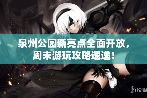 泉州公园新亮点全面开放，周末游玩攻略速递！