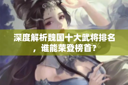 深度解析魏国十大武将排名，谁能荣登榜首？