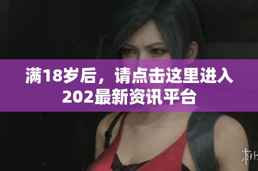 满18岁后，请点击这里进入202最新资讯平台