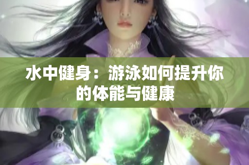 水中健身：游泳如何提升你的体能与健康