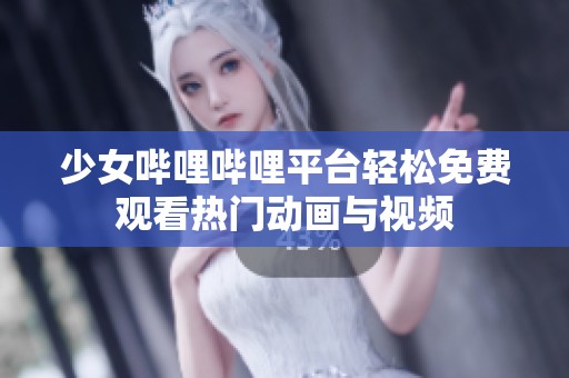 少女哔哩哔哩平台轻松免费观看热门动画与视频