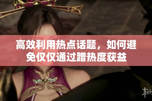 高效利用热点话题，如何避免仅仅通过蹭热度获益