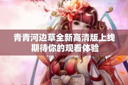 青青河边草全新高清版上线 期待你的观看体验