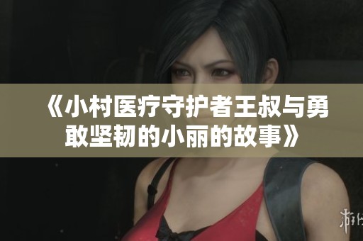 《小村医疗守护者王叔与勇敢坚韧的小丽的故事》