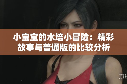 小宝宝的水培小冒险：精彩故事与普通版的比较分析