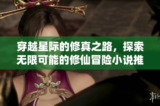 穿越星际的修真之路，探索无限可能的修仙冒险小说推荐