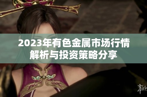 2023年有色金属市场行情解析与投资策略分享