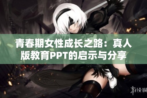 青春期女性成长之路：真人版教育PPT的启示与分享