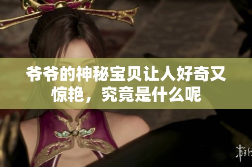 爷爷的神秘宝贝让人好奇又惊艳，究竟是什么呢