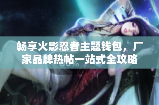 畅享火影忍者主题钱包，厂家品牌热帖一站式全攻略