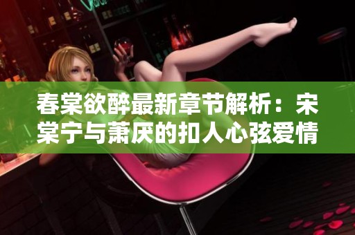 春棠欲醉最新章节解析：宋棠宁与萧厌的扣人心弦爱情故事