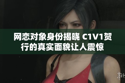 网恋对象身份揭晓 C1V1贺行的真实面貌让人震惊