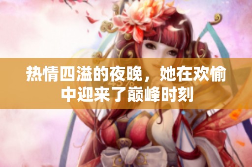 热情四溢的夜晚，她在欢愉中迎来了巅峰时刻