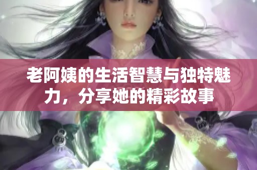 老阿姨的生活智慧与独特魅力，分享她的精彩故事