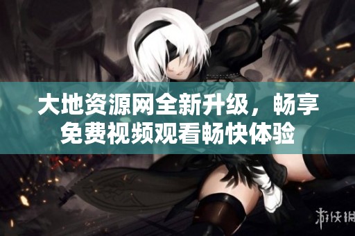大地资源网全新升级，畅享免费视频观看畅快体验