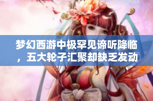 梦幻西游中极罕见谛听降临，五大轮子汇聚却缺乏发动