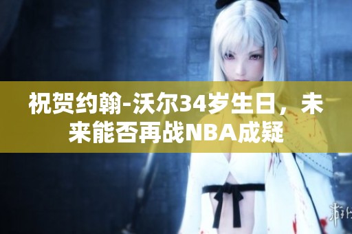 祝贺约翰-沃尔34岁生日，未来能否再战NBA成疑