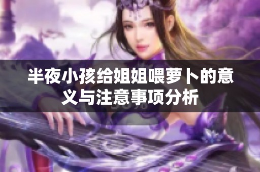 半夜小孩给姐姐喂萝卜的意义与注意事项分析