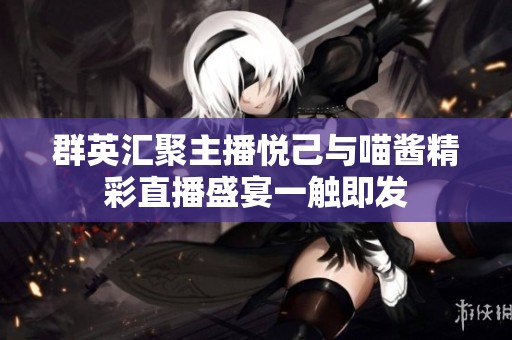 群英汇聚主播悦己与喵酱精彩直播盛宴一触即发