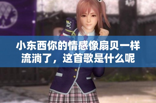 小东西你的情感像扇贝一样流淌了，这首歌是什么呢