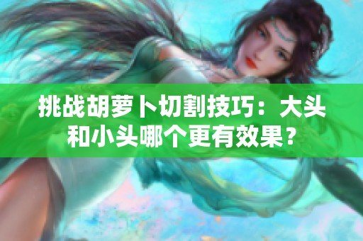 挑战胡萝卜切割技巧：大头和小头哪个更有效果？