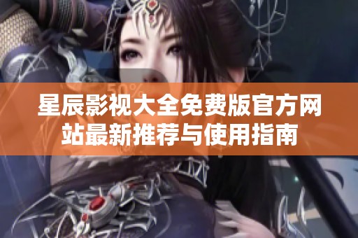 星辰影视大全免费版官方网站最新推荐与使用指南