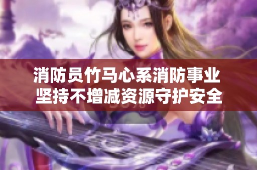 消防员竹马心系消防事业 坚持不增减资源守护安全