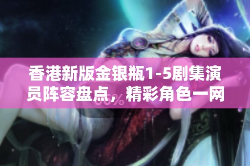 香港新版金银瓶1-5剧集演员阵容盘点，精彩角色一网打尽
