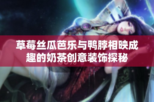 草莓丝瓜芭乐与鸭脖相映成趣的奶茶创意装饰探秘