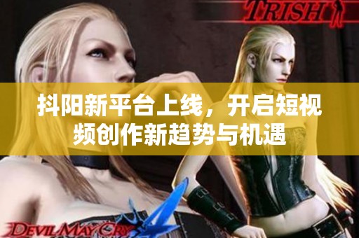 抖阳新平台上线，开启短视频创作新趋势与机遇