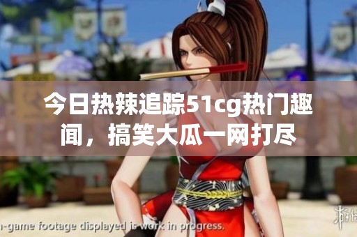 今日热辣追踪51cg热门趣闻，搞笑大瓜一网打尽