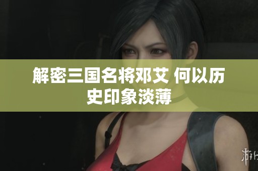 解密三国名将邓艾 何以历史印象淡薄