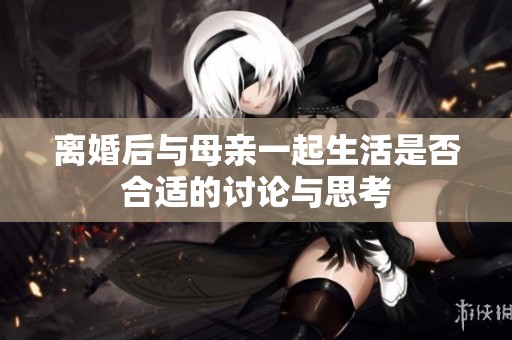 离婚后与母亲一起生活是否合适的讨论与思考