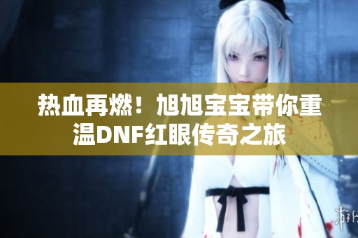 热血再燃！旭旭宝宝带你重温DNF红眼传奇之旅