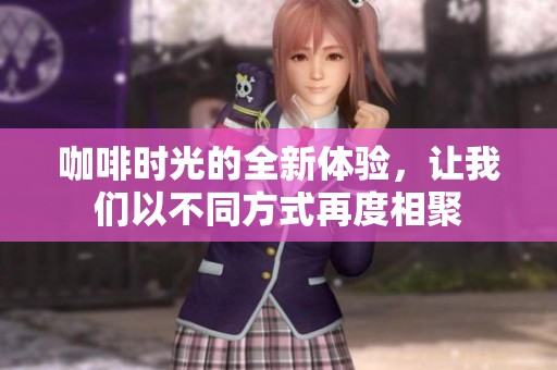 咖啡时光的全新体验，让我们以不同方式再度相聚