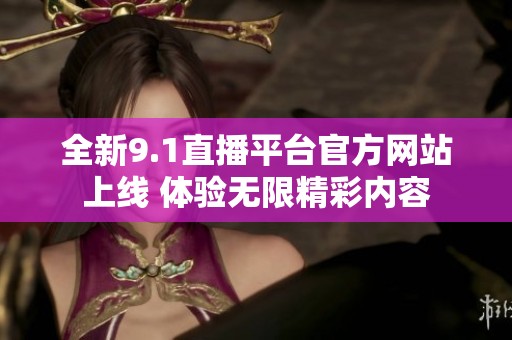 全新9.1直播平台官方网站上线 体验无限精彩内容