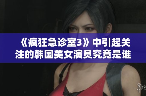 《疯狂急诊室3》中引起关注的韩国美女演员究竟是谁？