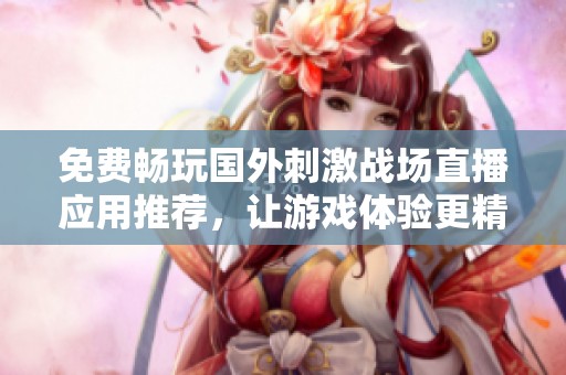 免费畅玩国外刺激战场直播应用推荐，让游戏体验更精彩