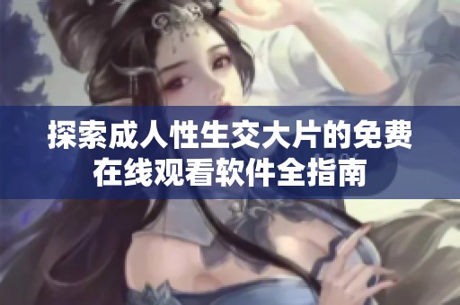 探索成人性生交大片的免费在线观看软件全指南