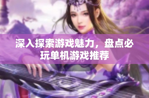 深入探索游戏魅力，盘点必玩单机游戏推荐