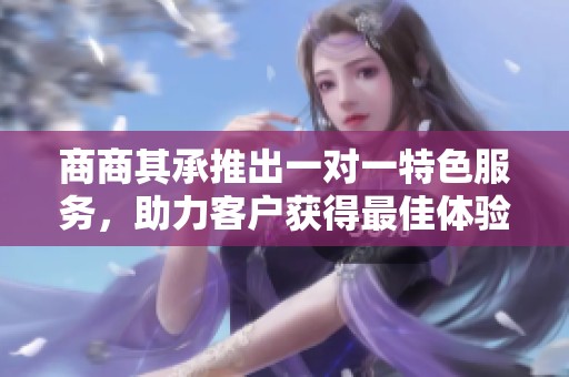 商商其承推出一对一特色服务，助力客户获得最佳体验