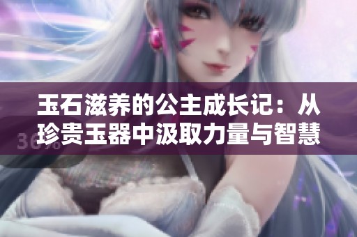 玉石滋养的公主成长记：从珍贵玉器中汲取力量与智慧