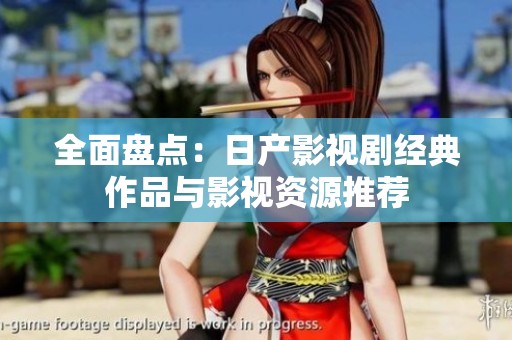 全面盘点：日产影视剧经典作品与影视资源推荐