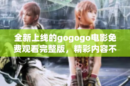 全新上线的gogogo电影免费观看完整版，精彩内容不容错过